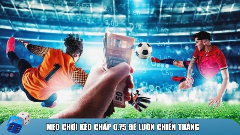 Hai mẹo quan trọng giúp bạn gia tăng tỷ lệ thắng khi chơi kèo chấp 0.75